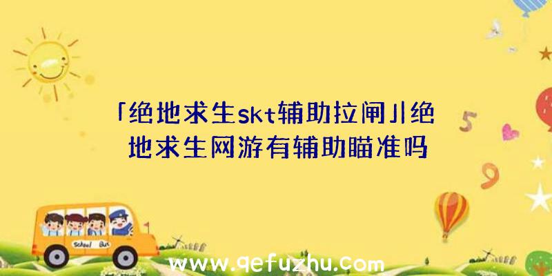 「绝地求生skt辅助拉闸」|绝地求生网游有辅助瞄准吗